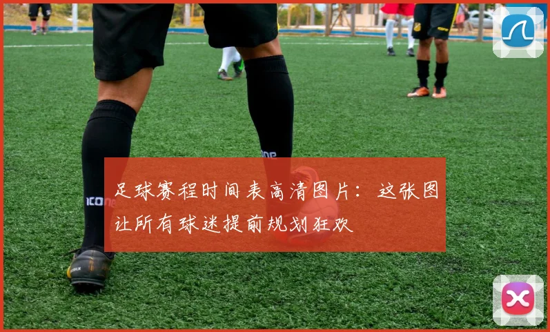 足球赛程时间表高清图片：这张图让所有球迷提前规划狂欢