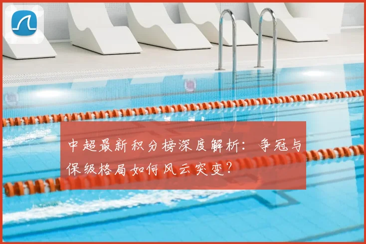中超最新积分榜深度解析：争冠与保级格局如何风云突变？