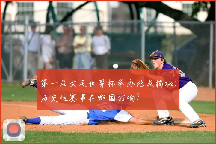 第一届女足世界杯举办地点揭秘：历史性赛事在哪国打响？