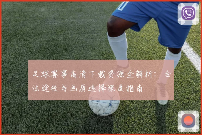 足球赛事高清下载资源全解析：合法途径与画质选择深度指南