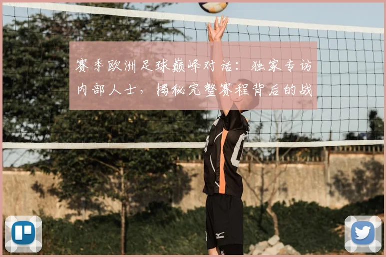 赛季欧洲足球巅峰对话:独家专访内部人士,揭秘完整赛程背后的战略布局