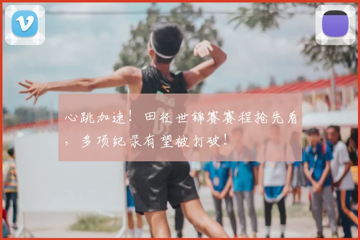 心跳加速！田径世锦赛赛程抢先看，多项纪录有望被打破！