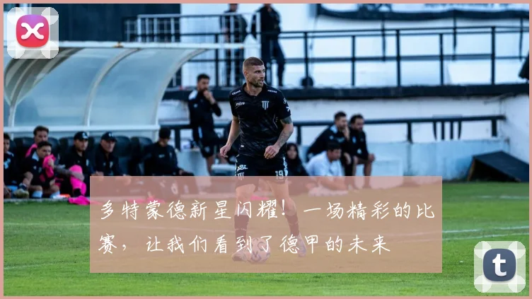 多特蒙德新星闪耀！一场精彩的比赛，让我们看到了德甲的未来