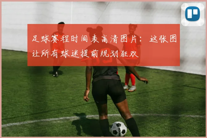 足球赛程时间表高清图片：这张图让所有球迷提前规划狂欢
