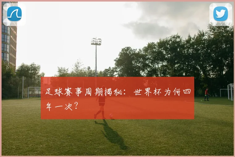 足球赛事周期揭秘：世界杯为何四年一次？