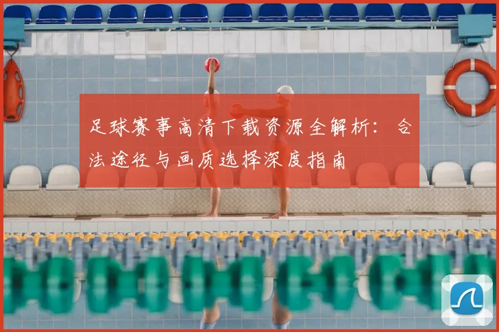 足球赛事高清下载资源全解析：合法途径与画质选择深度指南