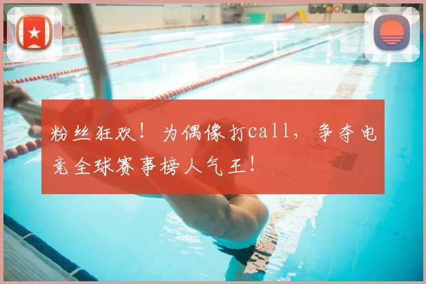 粉丝狂欢！为偶像打call，争夺电竞全球赛事榜人气王！