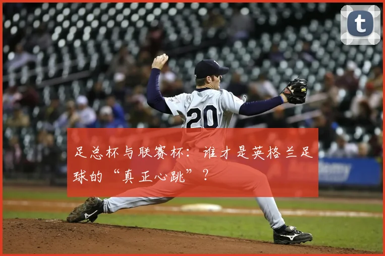 足总杯与联赛杯：谁才是英格兰足球的“真正心跳”？