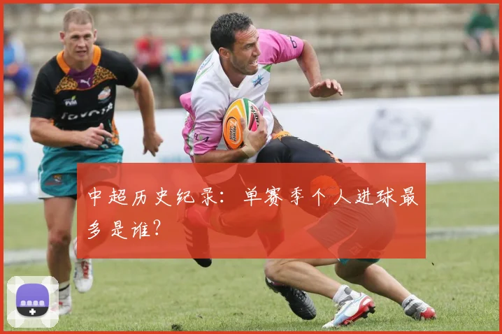 中超历史纪录：单赛季个人进球最多是谁？