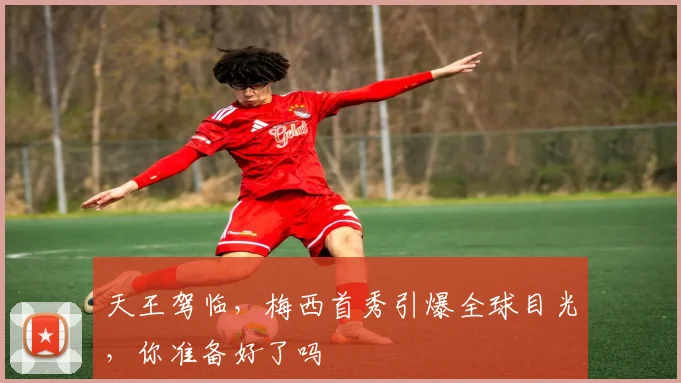 天王驾临，梅西首秀引爆全球目光，你准备好了吗