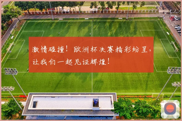 激情碰撞！欧洲杯决赛精彩纷呈，让我们一起见证辉煌！