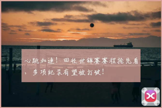 心跳加速！田径世锦赛赛程抢先看，多项纪录有望被打破！