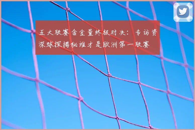 五大联赛含金量终极对决：专访资深球探揭秘谁才是欧洲第一联赛