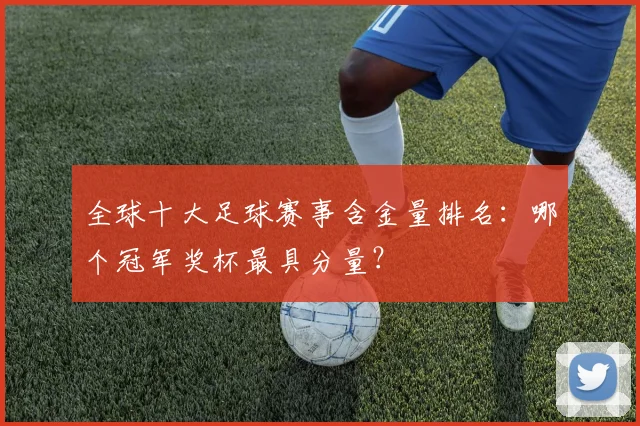 全球十大足球赛事含金量排名：哪个冠军奖杯最具分量？