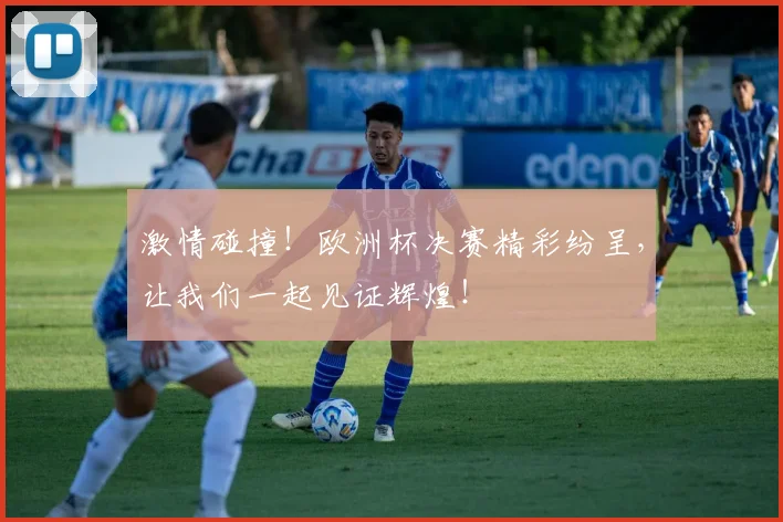 激情碰撞！欧洲杯决赛精彩纷呈，让我们一起见证辉煌！